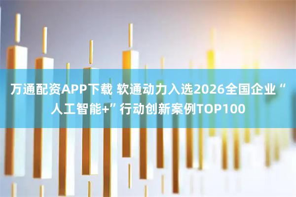 万通配资APP下载 软通动力入选2026全国企业“人工智能+”行动创新案例TOP100