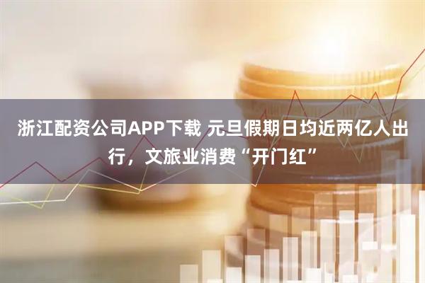 浙江配资公司APP下载 元旦假期日均近两亿人出行，文旅业消费“开门红”