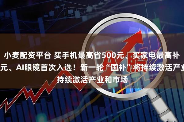 小麦配资平台 买手机最高省500元、买家电最高补贴1500元、AI眼镜首次入选！新一轮“国补”将持续激活产业和市场