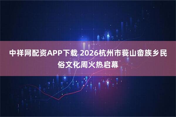 中祥网配资APP下载 2026杭州市莪山畲族乡民俗文化周火热启幕