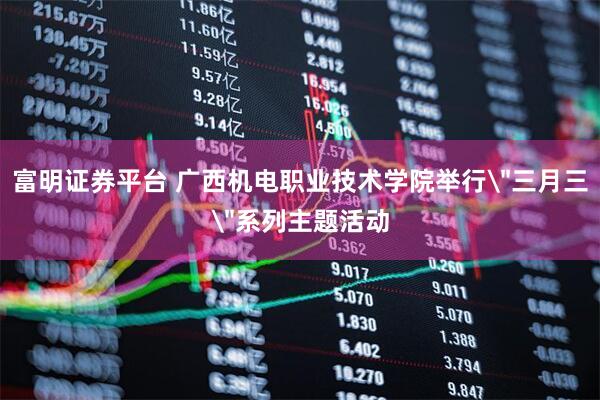 富明证券平台 广西机电职业技术学院举行＂三月三＂系列主题活动