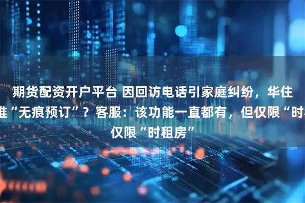 期货配资开户平台 因回访电话引家庭纠纷，华住会新推“无痕预订”？客服：该功能一直都有，但仅限“时租房”