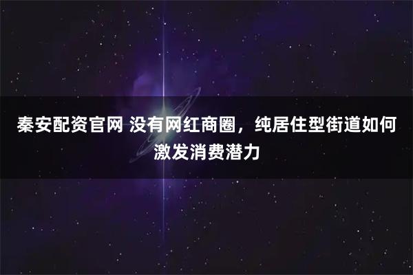 秦安配资官网 没有网红商圈，纯居住型街道如何激发消费潜力