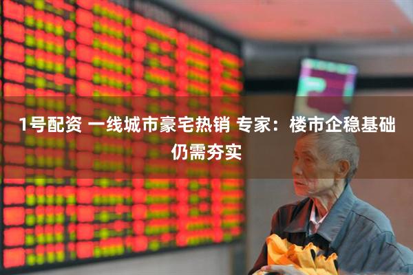 1号配资 一线城市豪宅热销 专家：楼市企稳基础仍需夯实