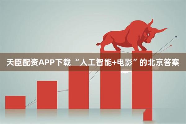 天臣配资APP下载 “人工智能+电影”的北京答案