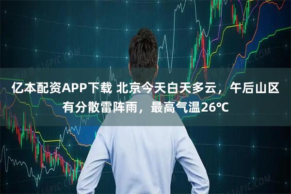 亿本配资APP下载 北京今天白天多云，午后山区有分散雷阵雨，最高气温26℃