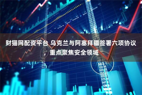 财猫网配资平台 乌克兰与阿塞拜疆签署六项协议，重点聚焦安全领域