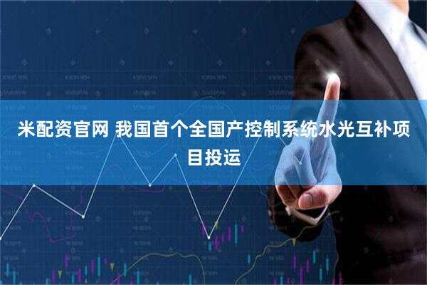 米配资官网 我国首个全国产控制系统水光互补项目投运