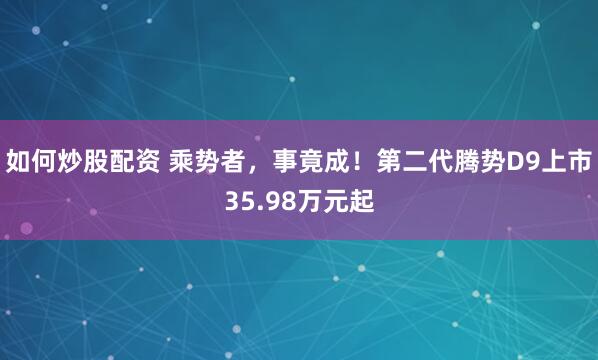 如何炒股配资 乘势者，事竟成！第二代腾势D9上市35.98万元起