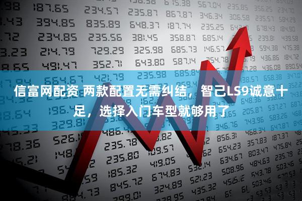 信富网配资 两款配置无需纠结，智己LS9诚意十足，选择入门车型就够用了