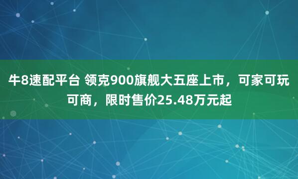 牛8速配平台 领克900旗舰大五座上市，可家可玩可商，限时售价25.48万元起