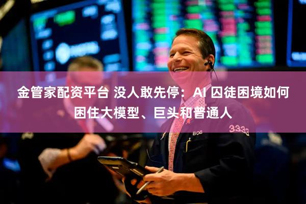 金管家配资平台 没人敢先停：AI 囚徒困境如何困住大模型、巨头和普通人