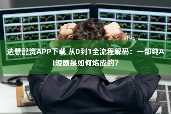 达慧配资APP下载 从0到1全流程解码：一部纯AI短剧是如何炼成的？