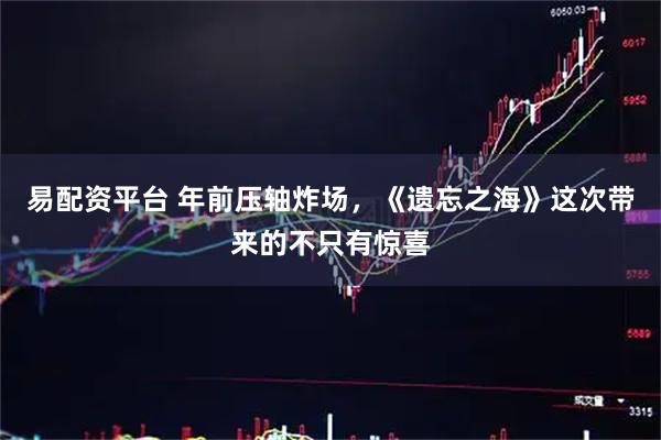 易配资平台 年前压轴炸场，《遗忘之海》这次带来的不只有惊喜
