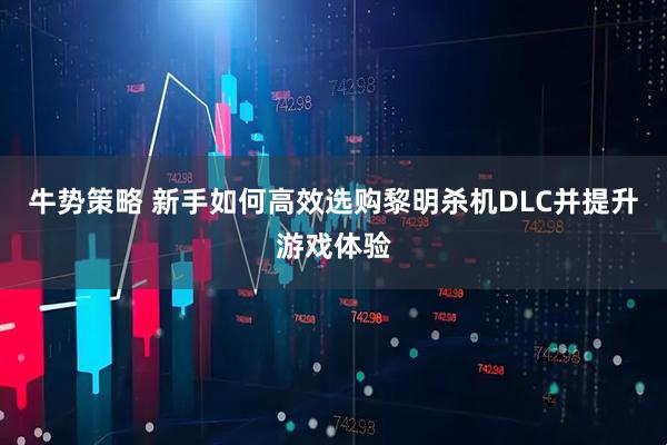 牛势策略 新手如何高效选购黎明杀机DLC并提升游戏体验
