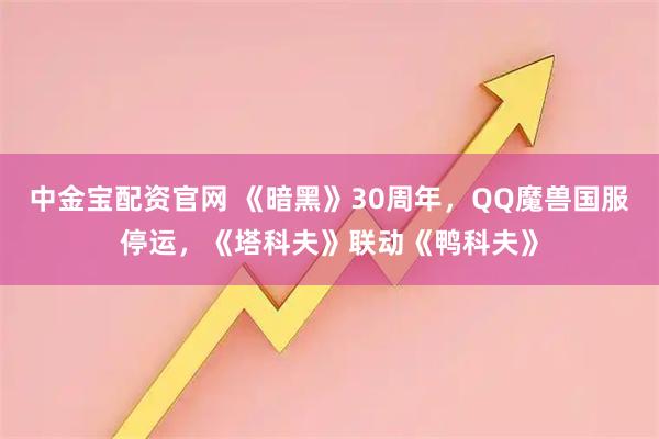中金宝配资官网 《暗黑》30周年，QQ魔兽国服停运，《塔科夫》联动《鸭科夫》