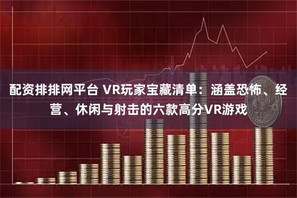 配资排排网平台 VR玩家宝藏清单：涵盖恐怖、经营、休闲与射击的六款高分VR游戏