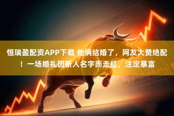 恒瑞盈配资APP下载 他俩结婚了，网友大赞绝配！一场婚礼因新人名字而走红，注定暴富