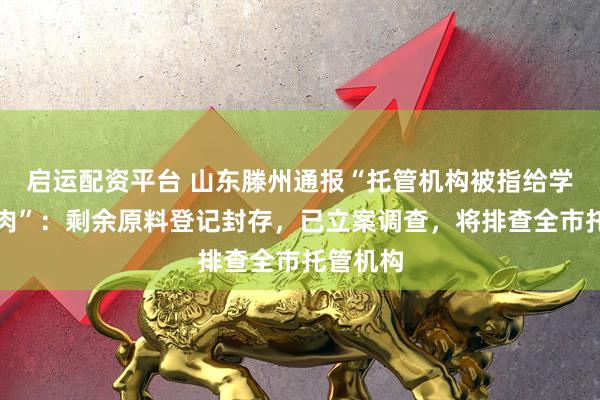启运配资平台 山东滕州通报“托管机构被指给学生吃臭肉”：剩余原料登记封存，已立案调查，将排查全市托管机构