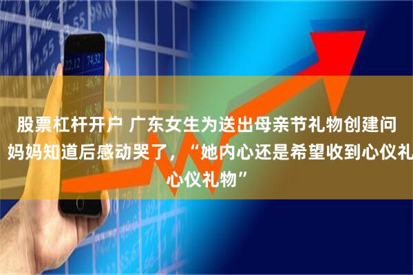 股票杠杆开户 广东女生为送出母亲节礼物创建问卷，妈妈知道后感动哭了，“她内心还是希望收到心仪礼物”