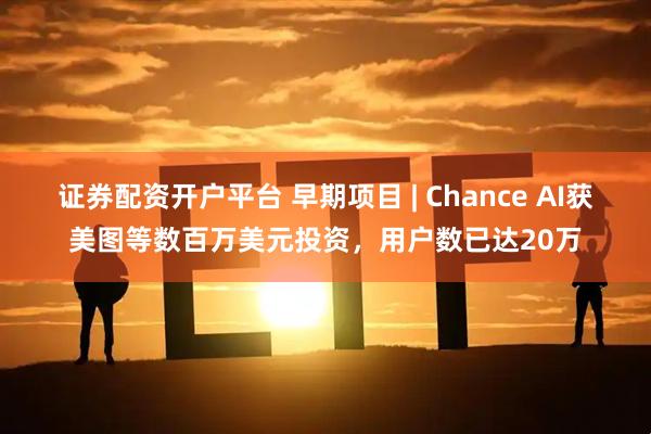 证券配资开户平台 早期项目 | Chance AI获美图等数百万美元投资，用户数已达20万