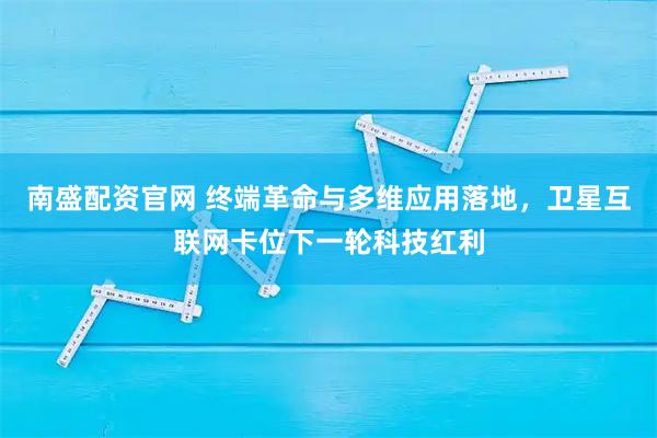 南盛配资官网 终端革命与多维应用落地，卫星互联网卡位下一轮科技红利