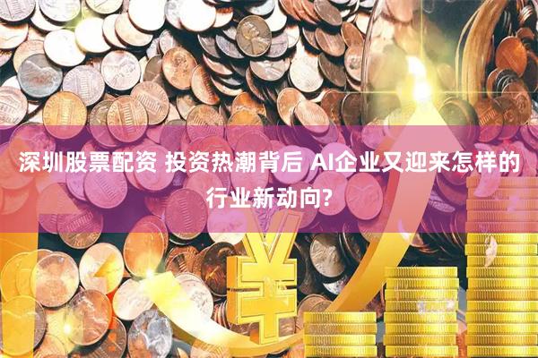 深圳股票配资 投资热潮背后 AI企业又迎来怎样的行业新动向?