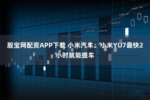 股宝网配资APP下载 小米汽车：小米YU7最快2小时就能提车