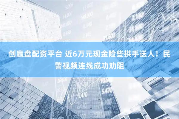 创赢盘配资平台 近6万元现金险些拱手送人！民警视频连线成功劝阻