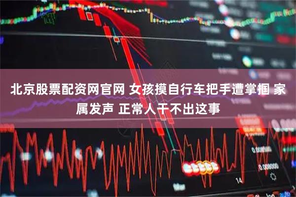 北京股票配资网官网 女孩摸自行车把手遭掌掴 家属发声 正常人干不出这事