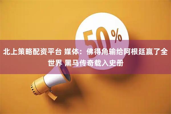 北上策略配资平台 媒体：佛得角输给阿根廷赢了全世界 黑马传奇载入史册