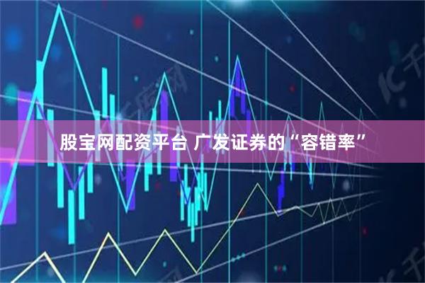 股宝网配资平台 广发证券的“容错率”