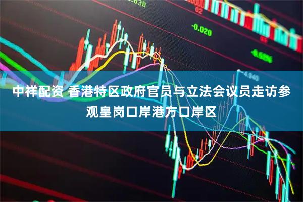 中祥配资 香港特区政府官员与立法会议员走访参观皇岗口岸港方口岸区