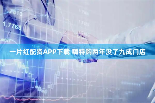 一片红配资APP下载 嗨特购两年没了九成门店