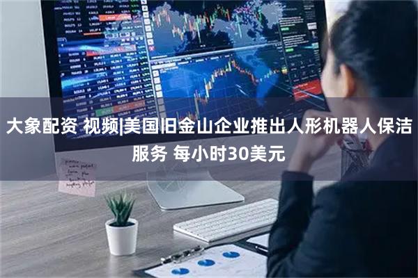 大象配资 视频|美国旧金山企业推出人形机器人保洁服务 每小时30美元