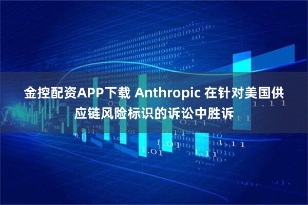 金控配资APP下载 Anthropic 在针对美国供应链风险标识的诉讼中胜诉